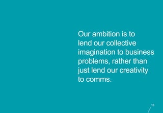 Our ambition is to
lend our collective
imagination to business
problems, rather than
just lend our creativity
to comms.


...