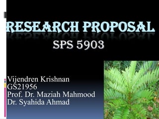 RESEARCH PROPOSAL
Vijendren Krishnan
GS21956
Prof. Dr. Maziah Mahmood
Dr. Syahida Ahmad
SPs 5903
1
 