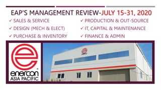 EAP’S MANAGEMENT REVIEW-JULY 15-31, 2020
 SALES & SERVICE
 DESIGN (MECH & ELECT)
 PURCHASE & INVENTORY
 PRODUCTION & OUT-SOURCE
 IT, CAPITAL & MAINTENANCE
 FINANCE & ADMIN
 