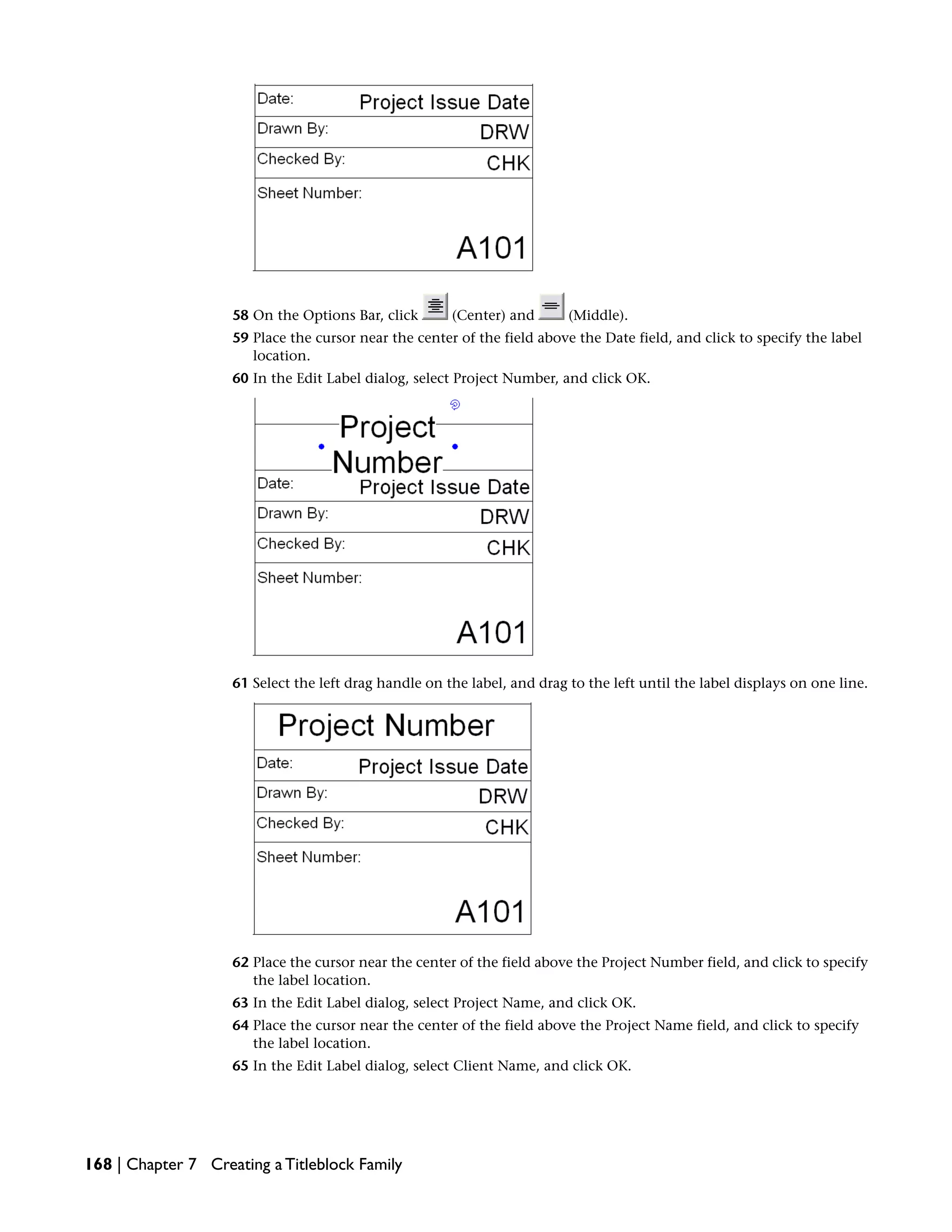 58 On the Options Bar, click (Center) and (Middle).
59 Place the cursor near the center of the field above the Date field, and click to specify the label
location.
60 In the Edit Label dialog, select Project Number, and click OK.
61 Select the left drag handle on the label, and drag to the left until the label displays on one line.
62 Place the cursor near the center of the field above the Project Number field, and click to specify
the label location.
63 In the Edit Label dialog, select Project Name, and click OK.
64 Place the cursor near the center of the field above the Project Name field, and click to specify
the label location.
65 In the Edit Label dialog, select Client Name, and click OK.
168 | Chapter 7 Creating a Titleblock Family
 