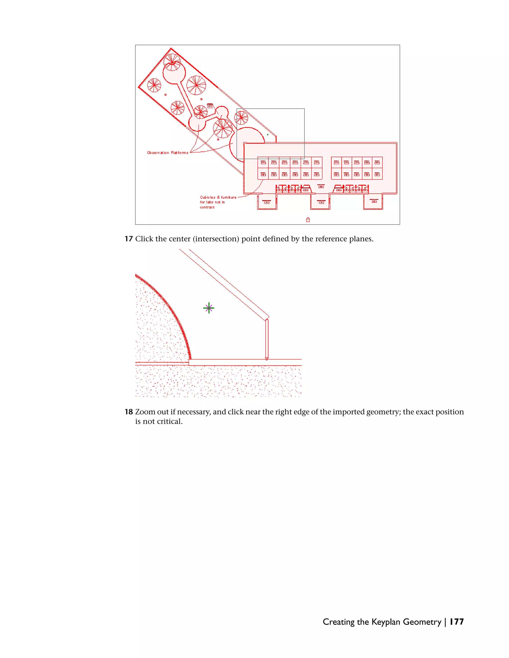 17 Click the center (intersection) point defined by the reference planes.
18 Zoom out if necessary, and click near the right edge of the imported geometry; the exact position
is not critical.
Creating the Keyplan Geometry | 177
 