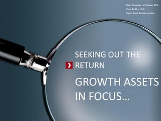SEEKING OUT THE
RETURN
GROWTH ASSETS
IN FOCUS…
Date: Thursday 14th October 2010
Time: 09.00 – 13.00
Place: Royal Society, London
 