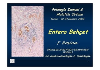 Patologie Immuni &
        Malattie Orfane
    Torino – 22-24 Gennaio 2009
             22-




  Entero Behçet
         F. Rosina
 PRESIDIO SANITARIO GRADENIGO
            TORINO
S.C. Gastroenterologia & Epatologia
 