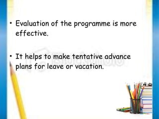 • Evaluation of the programme is more 
effective. 
• It helps to make tentative advance 
plans for leave or vacation. 
 
