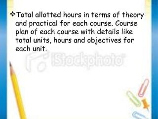 Total allotted hours in terms of theory 
and practical for each course. Course 
plan of each course with details like 
total units, hours and objectives for 
each unit. 
 