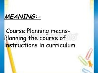 MEANING:- 
Course Planning means- 
Planning the course of 
instructions in curriculum. 
 