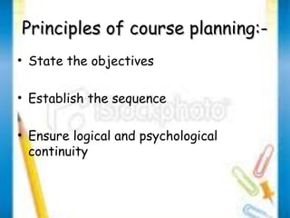Principles ooff ccoouurrssee ppllaannnniinngg::-- 
• State the objectives 
• Establish the sequence 
• Ensure logical and psychological 
continuity 
 