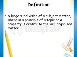 Definition 
• A large subdivision of a subject matter, 
where in a principle of a topic or a 
property is central to the well organized 
matter. 
 