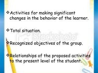 Activities for making significant 
changes in the behavior of the learner. 
Total situation. 
Recognized objectives of the group. 
Relationships of the proposed activities 
to the present level of the student. 
 