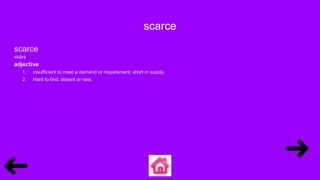 scarce
scarce
skârs
adjective
1. Insufficient to meet a demand or requirement; short in supply.
2. Hard to find; absent or rare.
 
