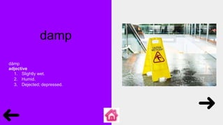 damp
dămp
adjective
1. Slightly wet.
2. Humid.
3. Dejected; depressed.
 