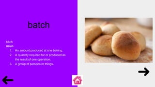 batch
băch
noun
1. An amount produced at one baking.
2. A quantity required for or produced as
the result of one operation.
3. A group of persons or things.
 