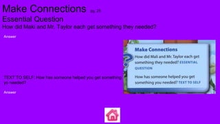 Make Connections pg. 25
Essential Question
How did Maki and Mr. Taylor each get something they needed?
Answer
TEXT TO SELF: How has someone helped you get something
yo needed?
Answer
 