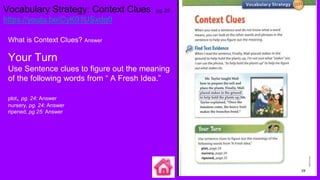 Vocabulary Strategy: Context Clues pg. 29
https://youtu.be/CyK01USxdg0
What is Context Clues? Answer
Your Turn
Use Sentence clues to figure out the meaning
of the following words from “ A Fresh Idea.”
plot, pg. 24: Answer
nursery, pg. 24: Answer
ripened, pg 25: Answer
 