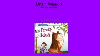 Unit 1 Week 1
Books of the Week:
A Fresh Idea
 