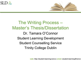 The Writing Process –
Master’s Thesis/Dissertation
Dr. Tamara O’Connor
Student Learning Development
Student Counselling Service
Trinity College Dublin
 