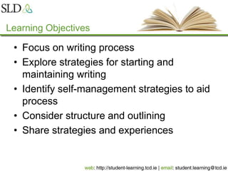 Learning Objectives
• Focus on writing process
• Explore strategies for starting and
maintaining writing
• Identify self-management strategies to aid
process
• Consider structure and outlining
• Share strategies and experiences
 