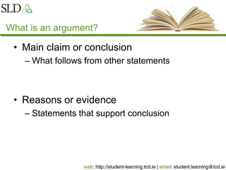What is an argument?
• Main claim or conclusion
– What follows from other statements
• Reasons or evidence
– Statements that support conclusion
 