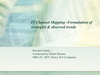 Research Study :- Conducted by Daksh Sharma  MBA-IT  (IIIT- Pune), B.E-Computers IT Channel Mapping -Formulation of strategies & observed trends 