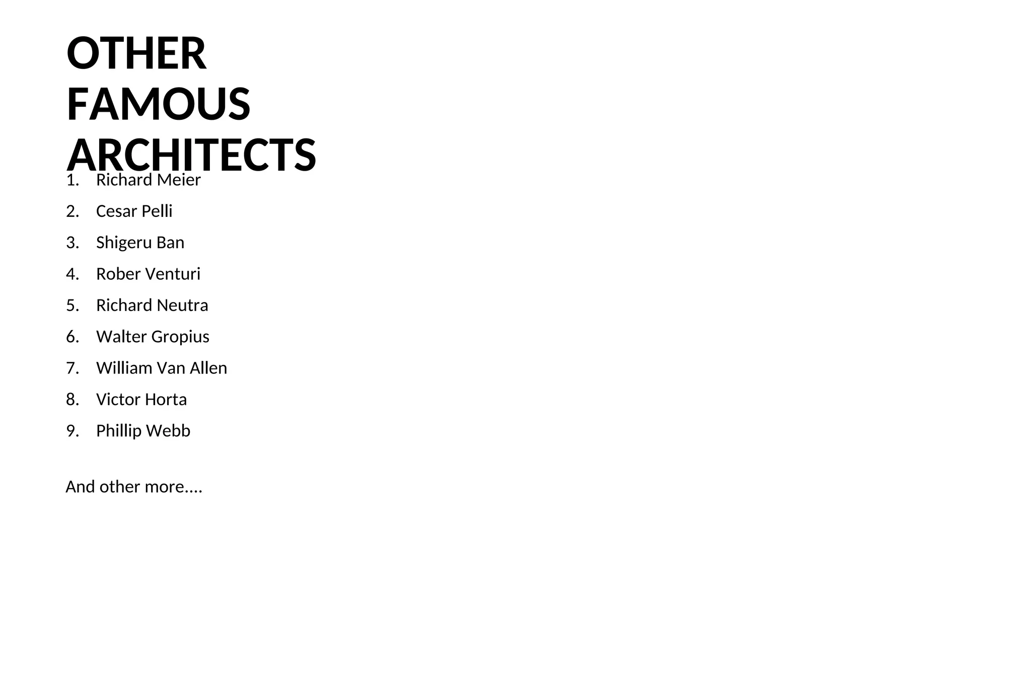 OTHER
FAMOUS
ARCHITECTS
1. Richard Meier
2. Cesar Pelli
3. Shigeru Ban
4. Rober Venturi
5. Richard Neutra
6. Walter Gropius
7. William Van Allen
8. Victor Horta
9. Phillip Webb
And other more....
 