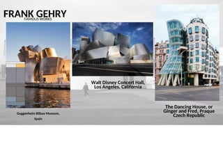 FRANK GEHRY
FAMOUS WORKS
Walt Disney Concert Hall,
Los Angeles, California
The Dancing House, or
Ginger and Fred, Praque
Czech Republic
Guggenheim Bilbao Museum,
Spain
_ .
 