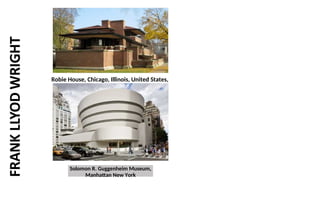 Robie House, Chicago, Illinois, United States,
Solomon R. Guggenheim Museum,
Manhattan New York
 