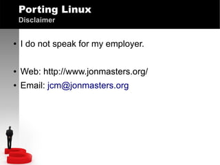 Porting Linux
Disclaimer
●

I do not speak for my employer.

●

Web: http://www.jonmasters.org/

●

Email: jcm@jonmasters.org

 
