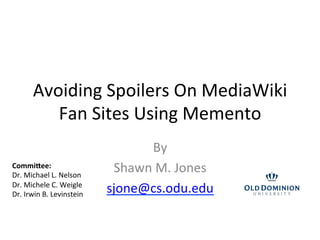 Avoiding Spoilers On MediaWiki
Fan Sites Using Memento
By
Shawn M. Jones
sjone@cs.odu.edu
Committee:
Dr. Michael L. Nelson
Dr. Michele C. Weigle
Dr. Irwin B. Levinstein
 