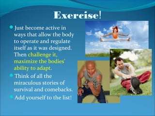 Exercise!
Just become active in
 ways that allow the body
 to operate and regulate
 itself as it was designed.
 Then challenge it,
 maximize the bodies’
 ability to adapt.
Think of all the
 miraculous stories of
 survival and comebacks.
Add yourself to the list!
 