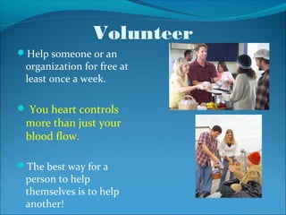 Volunteer
Help someone or an
 organization for free at
 least once a week.

 You heart controls
 more than just your
 blood flow.

The best way for a
 person to help
 themselves is to help
 another!
 
