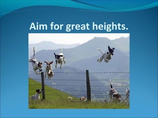 Aim for great heights.
 