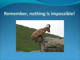 Remember, nothing is impossible!
 