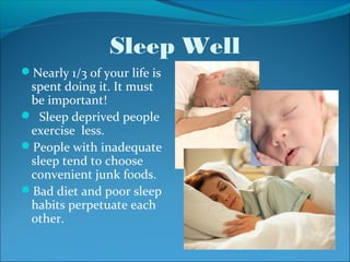 Sleep Well
Nearly 1/3 of your life is
 spent doing it. It must
 be important!
 Sleep deprived people
 exercise less.
People with inadequate
 sleep tend to choose
 convenient junk foods.
Bad diet and poor sleep
 habits perpetuate each
 other.
 