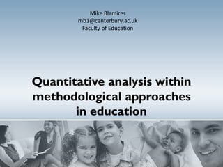 Quantitative analysis within
methodological approaches
in education
Mike Blamires
mb1@canterbury.ac.uk
Faculty of Education
 