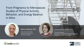 From Pregnancy to Menopause:
Studies of Physical Activity,
Behavior, and Energy Balance
in Mice
Victoria Vieira-Potter, PhD
Associate Professor
Department of Nutrition & Exercise Physiology
University of Missouri, Columbia
Sharon Ladyman, PhD
Senior Research Fellow,
Department of Anatomy
University of Otago
 