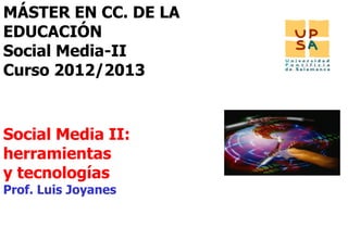 MÁSTER EN CC. DE LA
EDUCACIÓN
Social Media-II
Curso 2012/2013



Social Media II:
herramientas
y tecnologías
Prof. Luis Joyanes

                      1
 