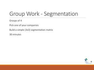 Group Work - Segmentation
Groups of 4
Pick one of your companies
Build a simple (3x3) segmentation matrix
30 minutes
 