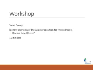 Workshop
Same Groups:
Identify elements of the value proposition for two segments
◦ How are they different?
15 minutes
 