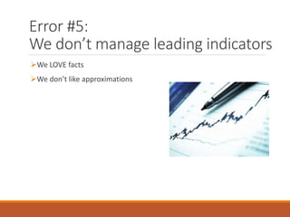 Error #5:
We don’t manage leading indicators
We LOVE facts
We don’t like approximations
 