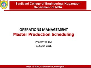 Dept. of MBA, Sanjivani COE, Kopargaon
OPERATIONS MANAGEMENT
Master Production Scheduling
Presented By:
Dr. Sanjit Singh
Sanjivani College of Engineering, Kopargaon
Department of MBA
 