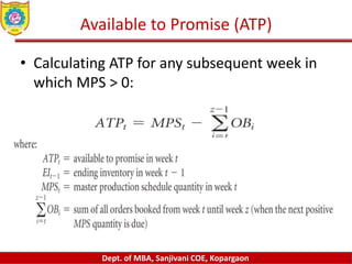Dept. of MBA, Sanjivani COE, Kopargaon
Available to Promise (ATP)
• Calculating ATP for any subsequent week in
which MPS > 0:
 