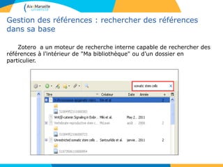 Gestion des références : rechercher des références
dans sa base
Zotero a un moteur de recherche interne capable de rechercher des
références à l’intérieur de "Ma bibliothèque" ou d’un dossier en
particulier.
 