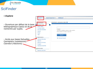 SciFinder
La section du plan de classement
de la version papier Chemical
Abstract
Identification de la notice
biblio dans CAplus
Identification du
document dont est
issu l’article
• Détail d’une référence
Références de l’article
Lien vers le
plein texte si
les BU sont
abonnées à la
revue.
 