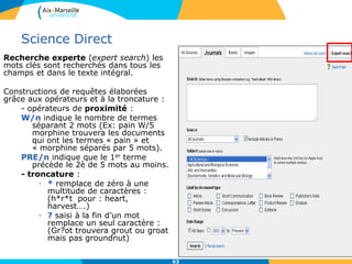 63
Science Direct
Affichage des résultats : le nombre des résultats s’affiche en haut à
gauche, ils sont triés par défaut par pertinence (relevance).
Save search alert/RSS feed: alerte sur une recherche par mail ou flux RSS
Research highlights : résumé des thèmes abordés dans l’article
Related articles permet de retrouver des articles proches
Refine results : Permet de préciser/limiter les résultats
Export citations : export des références vers le logiciel bibliographique de
son choix (EndNote, Refworks, site compatible Zotero)
 