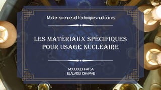 M
astersciencesettechniquesnucléaires
MOULOUDI HAFSA
ELALAOUI CHAIMAE
Les Matériaux Spécifiques
pour Usage Nucléaire
 