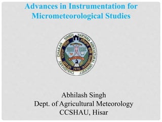 Abhilash Singh
Dept. of Agricultural Meteorology
CCSHAU, Hisar
Advances in Instrumentation for
Micrometeorological Studies
 