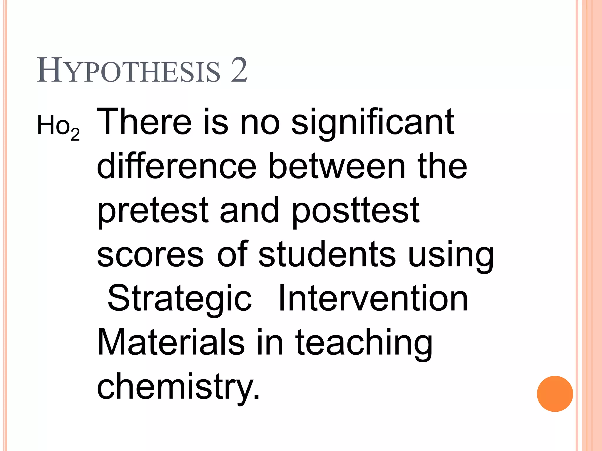 Ho2 There is no significant
difference between the
pretest and posttest
scores of students using
Strategic Intervention
Materials in teaching
chemistry.
HYPOTHESIS 2
 
