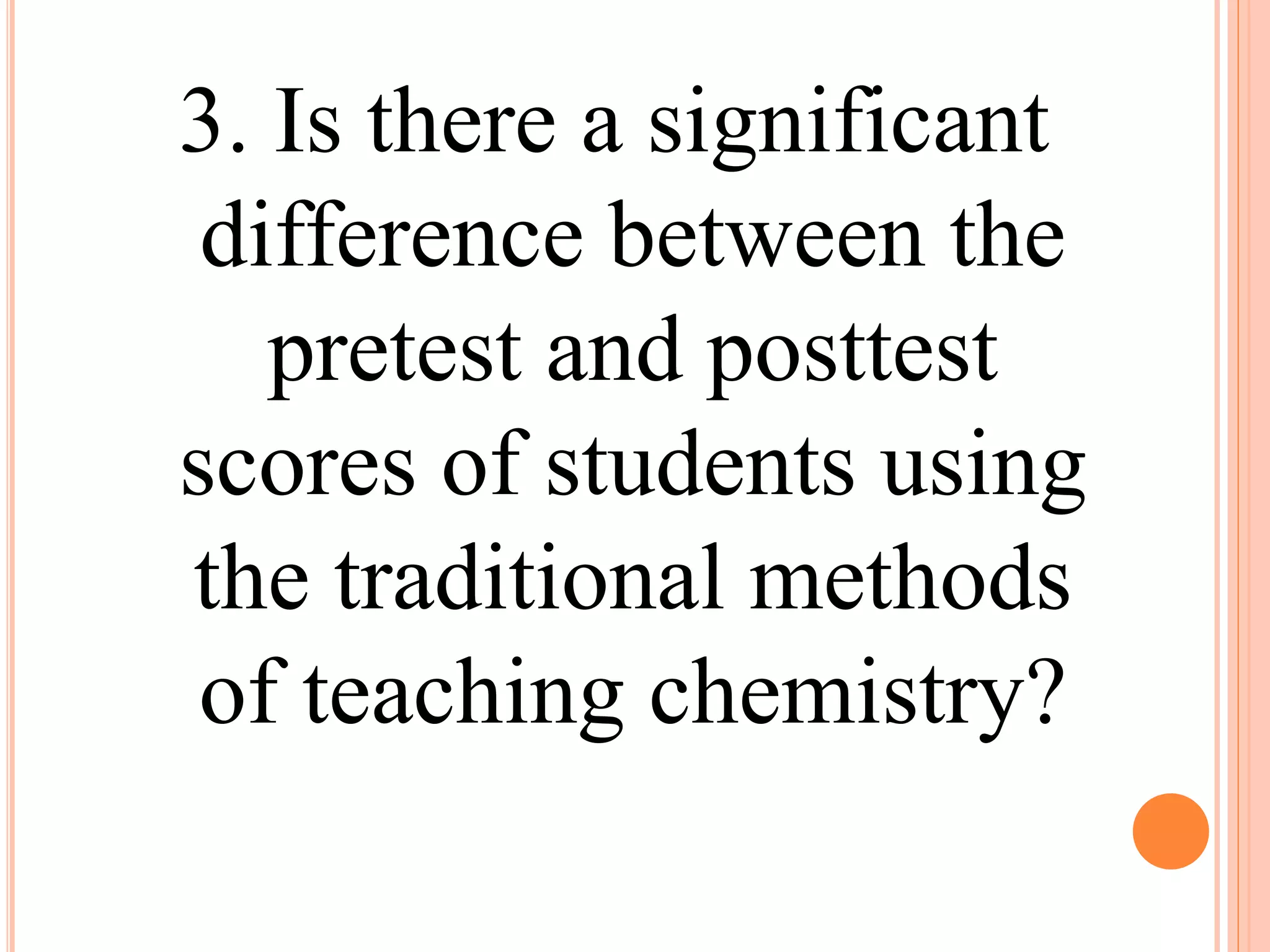 3. Is there a significant
difference between the
pretest and posttest
scores of students using
the traditional methods
of teaching chemistry?
 
