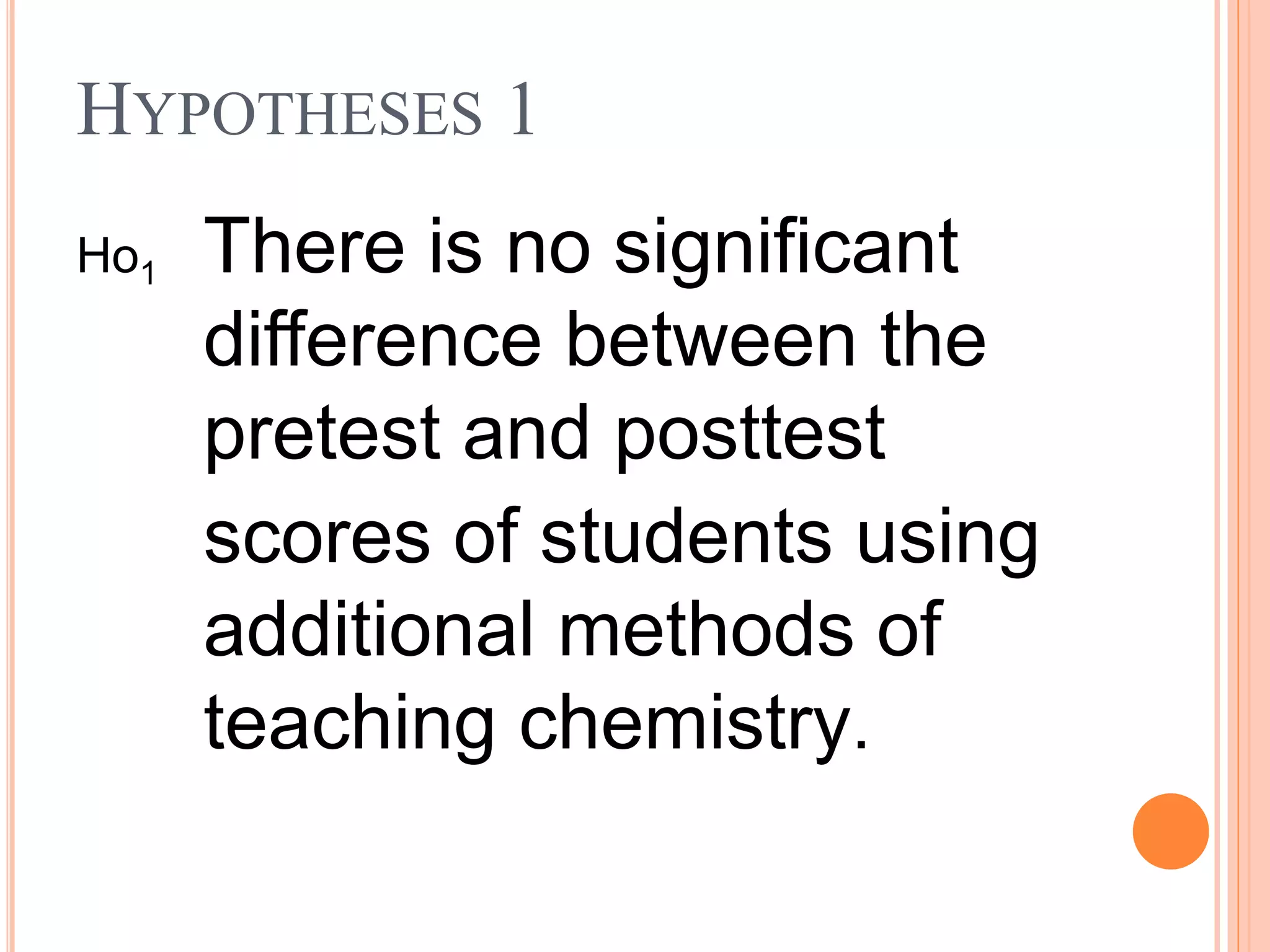 HYPOTHESES 1
Ho1 There is no significant
difference between the
pretest and posttest
scores of students using
additional methods of
teaching chemistry.
 