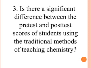 3. Is there a significant
difference between the
pretest and posttest
scores of students using
the traditional methods
of teaching chemistry?
 